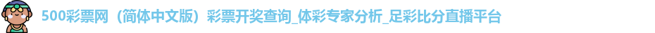 500彩票网(简体中文版)彩票开奖查询_体彩专家分析_足彩比分直播平台